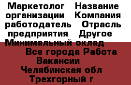 Маркетолог › Название организации ­ Компания-работодатель › Отрасль предприятия ­ Другое › Минимальный оклад ­ 27 000 - Все города Работа » Вакансии   . Челябинская обл.,Трехгорный г.